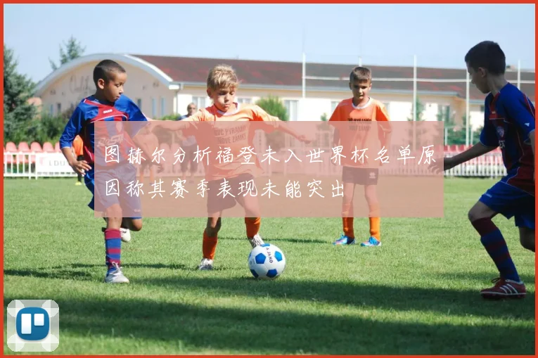 图赫尔分析福登未入世界杯名单原因称其赛季表现未能突出