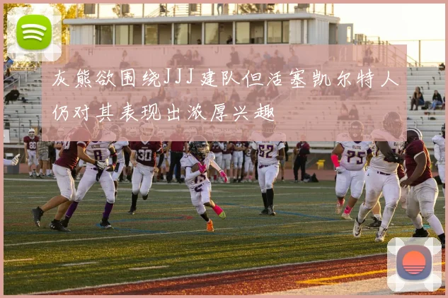 灰熊欲围绕JJJ建队但活塞凯尔特人仍对其表现出浓厚兴趣