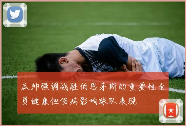 瓜帅强调战胜伯恩茅斯的重要性全员健康但伤病影响球队表现