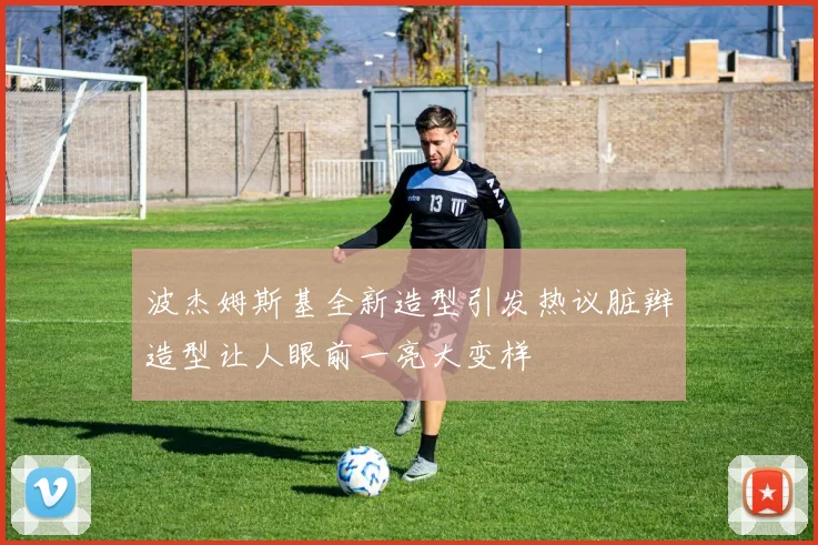 波杰姆斯基全新造型引发热议脏辫造型让人眼前一亮大变样