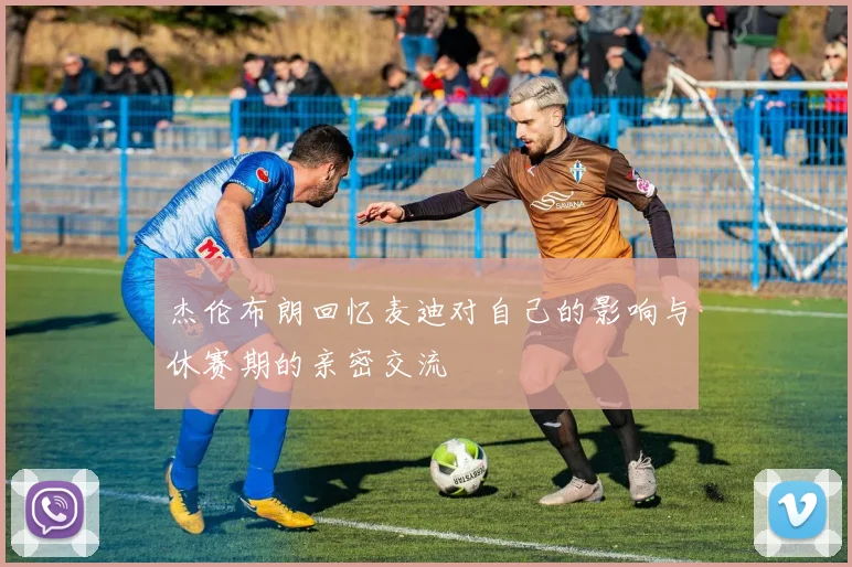 杰伦布朗回忆麦迪对自己的影响与休赛期的亲密交流