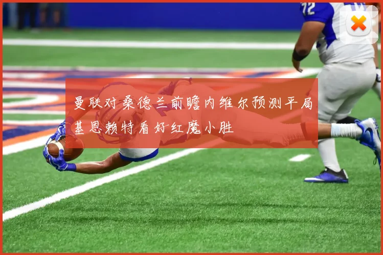 曼联对桑德兰前瞻内维尔预测平局基恩赖特看好红魔小胜