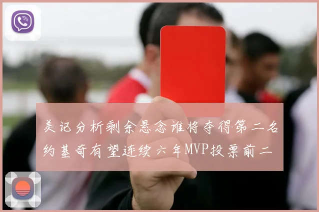 美记分析剩余悬念谁将夺得第二名约基奇有望连续六年MVP投票前二