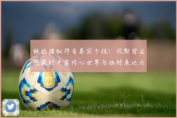 铁林揭秘邓肯真实个性：沉默背后隐藏的丰富内心世界与独特表达方式