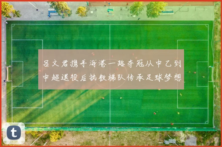 吕文君携手海港一路夺冠从中乙到中超退役后执教梯队传承足球梦想