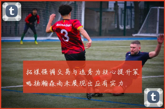 拓媒强调交易与选秀为核心提升策略杨瀚森尚未展现出应有实力