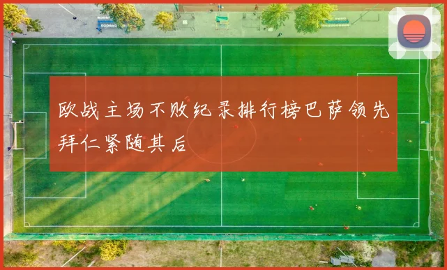 欧战主场不败纪录排行榜巴萨领先拜仁紧随其后