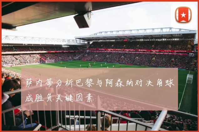 萨内蒂分析巴黎与阿森纳对决角球成胜负关键因素