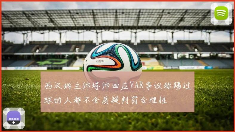 西汉姆主帅塔帅回应VAR争议称踢过球的人都不会质疑判罚合理性