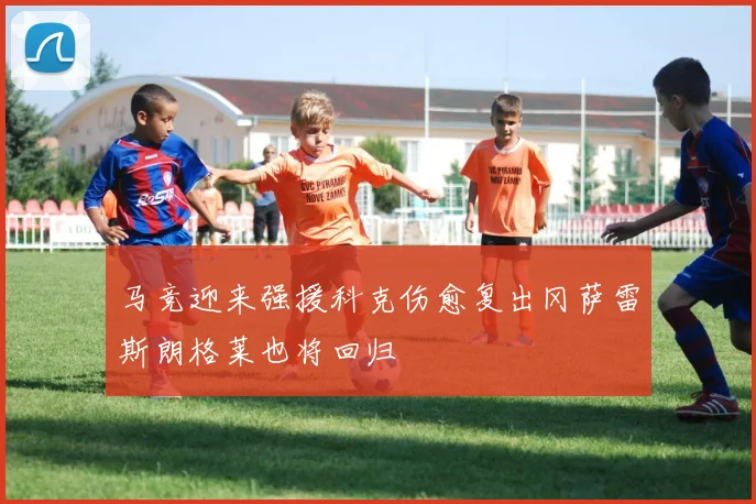 马竞迎来强援科克伤愈复出冈萨雷斯朗格莱也将回归