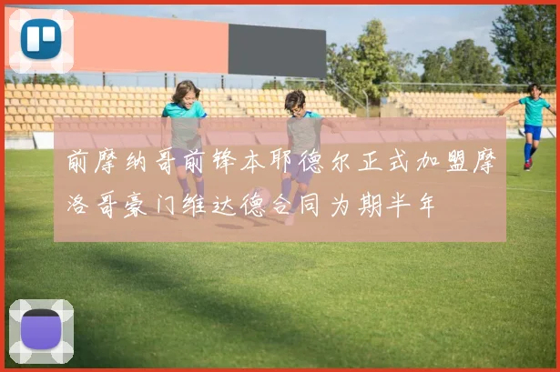 前摩纳哥前锋本耶德尔正式加盟摩洛哥豪门维达德合同为期半年