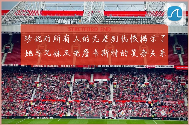珍妮对所有人的无差别仇恨揭示了她与兄妹及老詹韦斯特的复杂关系